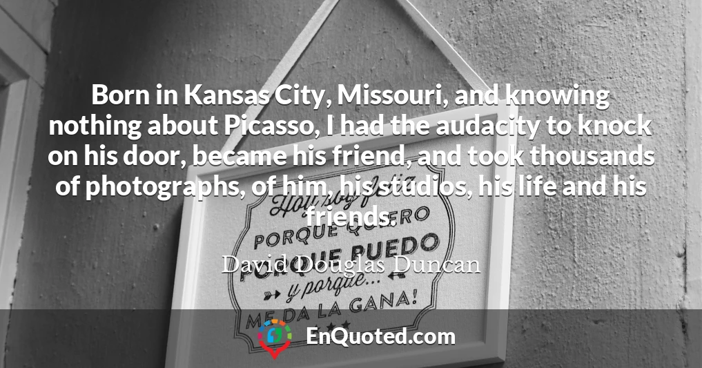 Born in Kansas City, Missouri, and knowing nothing about Picasso, I had the audacity to knock on his door, became his friend, and took thousands of photographs, of him, his studios, his life and his friends.
