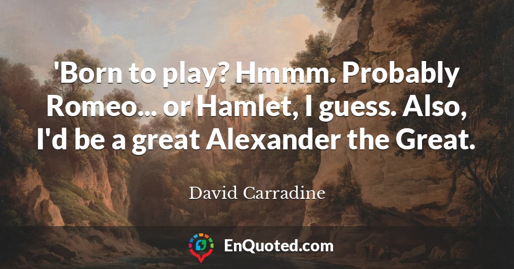 'Born to play? Hmmm. Probably Romeo... or Hamlet, I guess. Also, I'd be a great Alexander the Great.