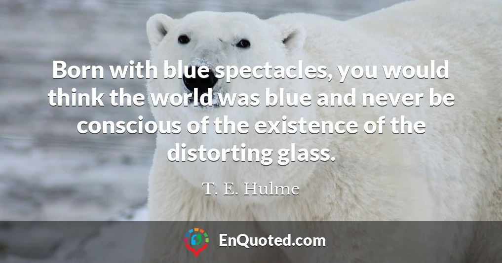 Born with blue spectacles, you would think the world was blue and never be conscious of the existence of the distorting glass.