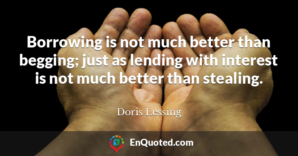 Borrowing is not much better than begging; just as lending with interest is not much better than stealing.