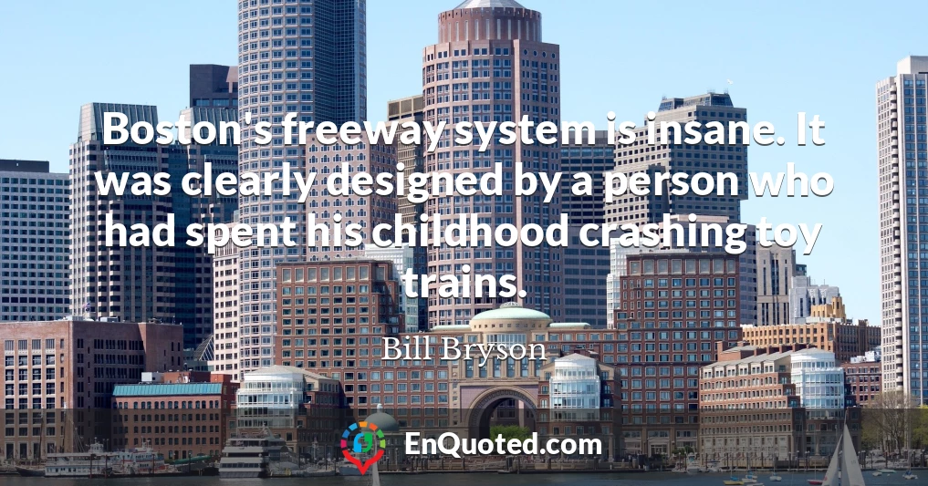 Boston's freeway system is insane. It was clearly designed by a person who had spent his childhood crashing toy trains.