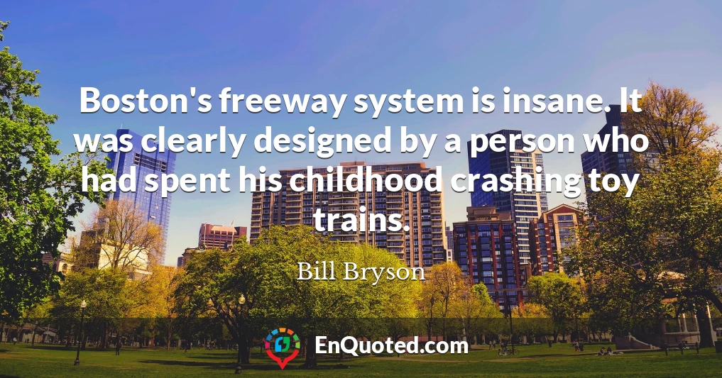 Boston's freeway system is insane. It was clearly designed by a person who had spent his childhood crashing toy trains.