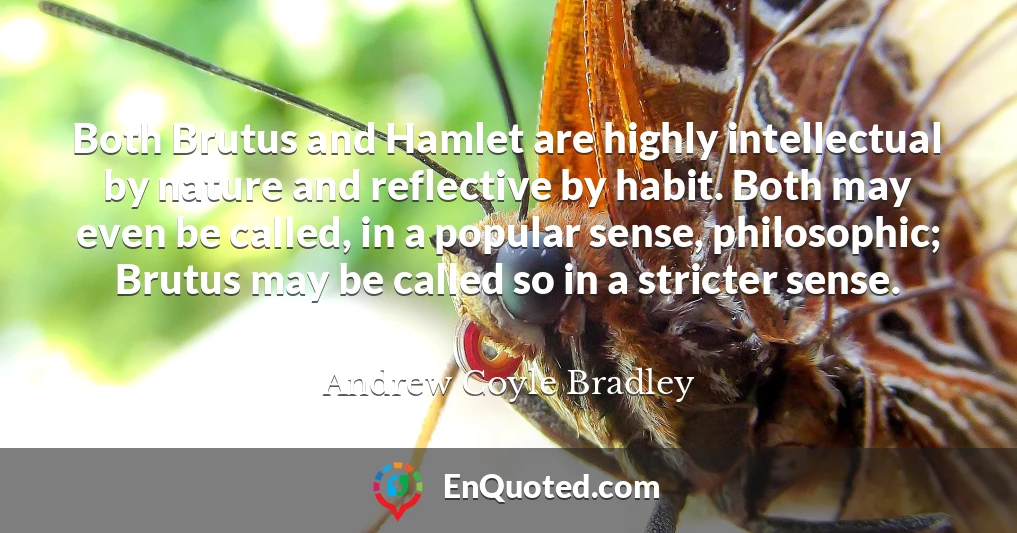 Both Brutus and Hamlet are highly intellectual by nature and reflective by habit. Both may even be called, in a popular sense, philosophic; Brutus may be called so in a stricter sense.