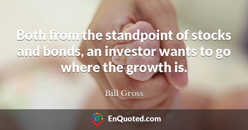 Both from the standpoint of stocks and bonds, an investor wants to go where the growth is.