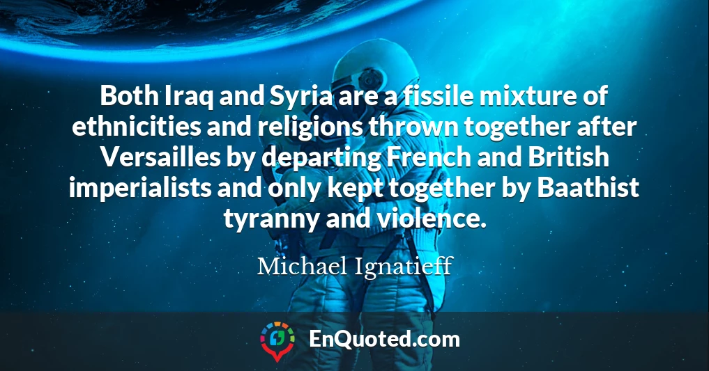 Both Iraq and Syria are a fissile mixture of ethnicities and religions thrown together after Versailles by departing French and British imperialists and only kept together by Baathist tyranny and violence.