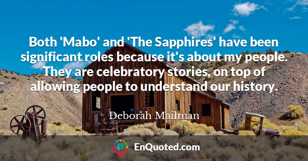 Both 'Mabo' and 'The Sapphires' have been significant roles because it's about my people. They are celebratory stories, on top of allowing people to understand our history.