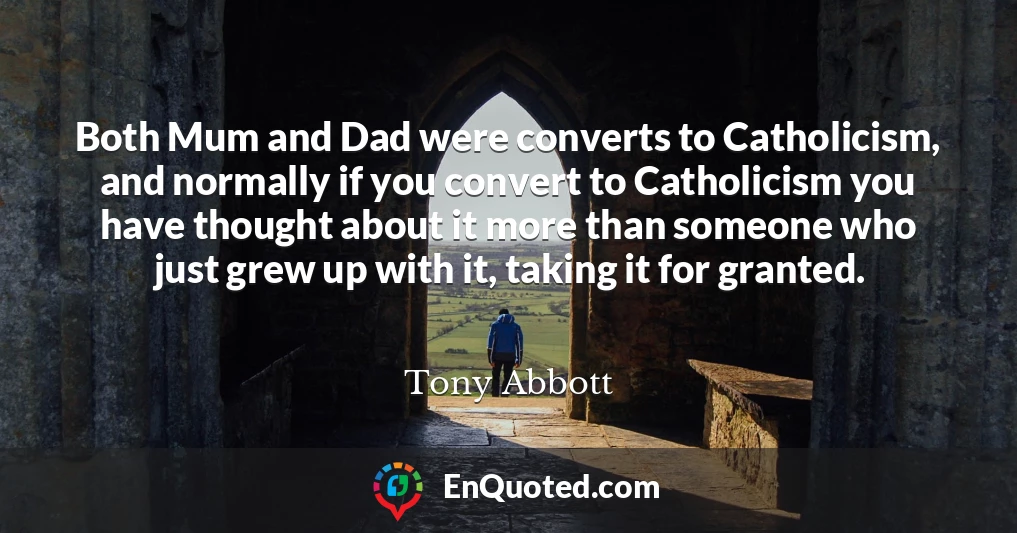 Both Mum and Dad were converts to Catholicism, and normally if you convert to Catholicism you have thought about it more than someone who just grew up with it, taking it for granted.