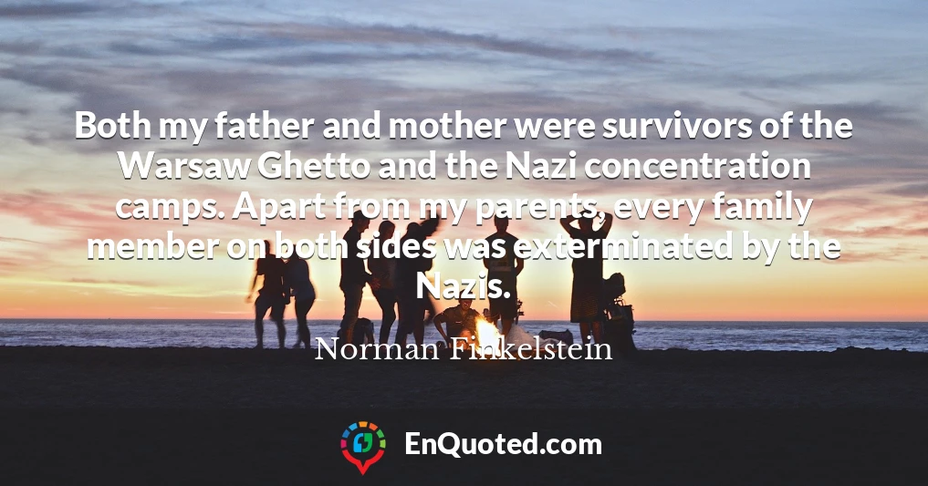 Both my father and mother were survivors of the Warsaw Ghetto and the Nazi concentration camps. Apart from my parents, every family member on both sides was exterminated by the Nazis.