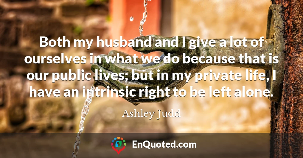 Both my husband and I give a lot of ourselves in what we do because that is our public lives; but in my private life, I have an intrinsic right to be left alone.