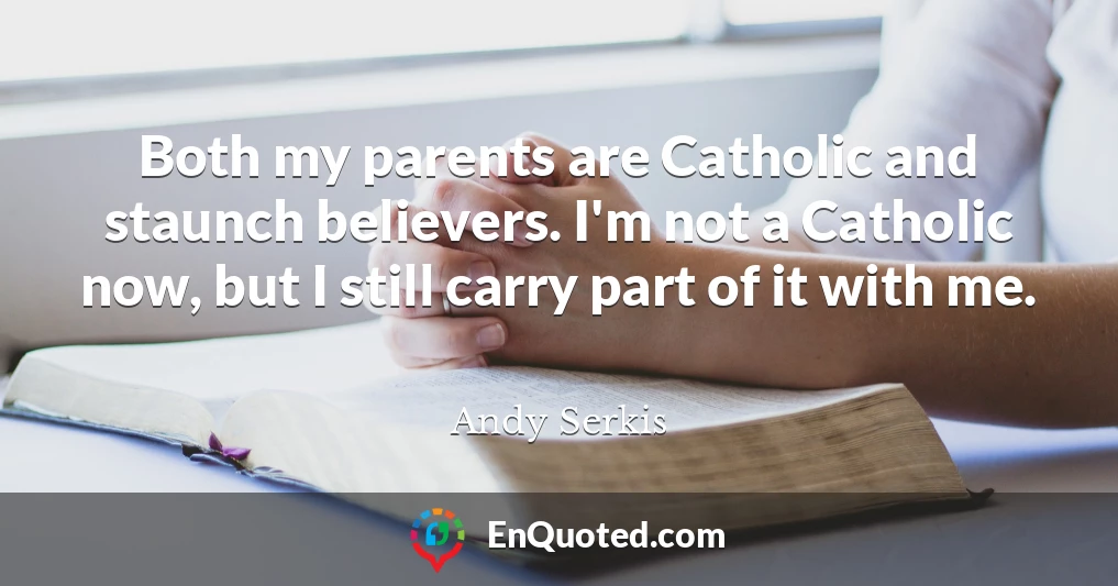 Both my parents are Catholic and staunch believers. I'm not a Catholic now, but I still carry part of it with me.