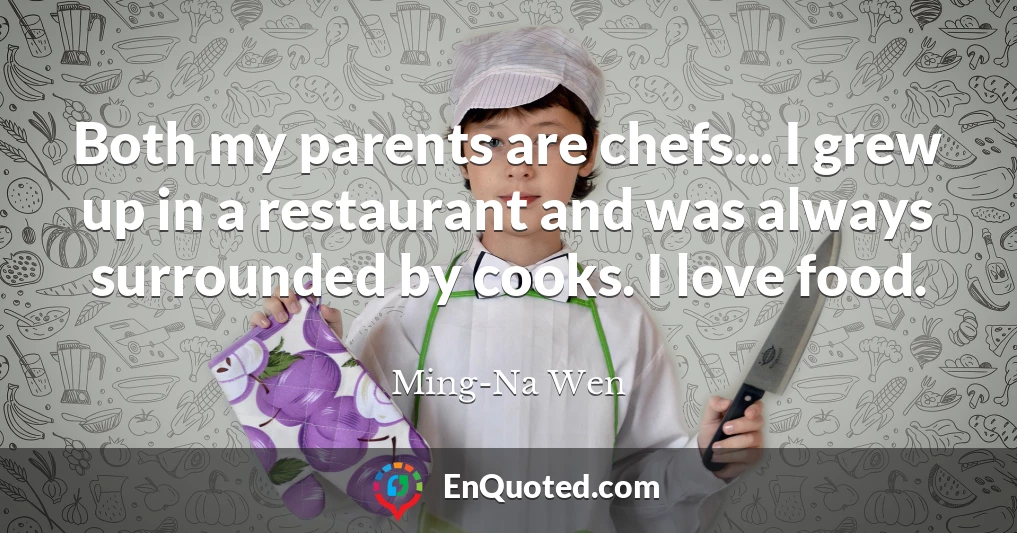 Both my parents are chefs... I grew up in a restaurant and was always surrounded by cooks. I love food.