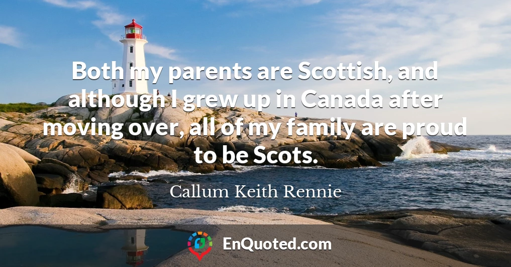 Both my parents are Scottish, and although I grew up in Canada after moving over, all of my family are proud to be Scots.