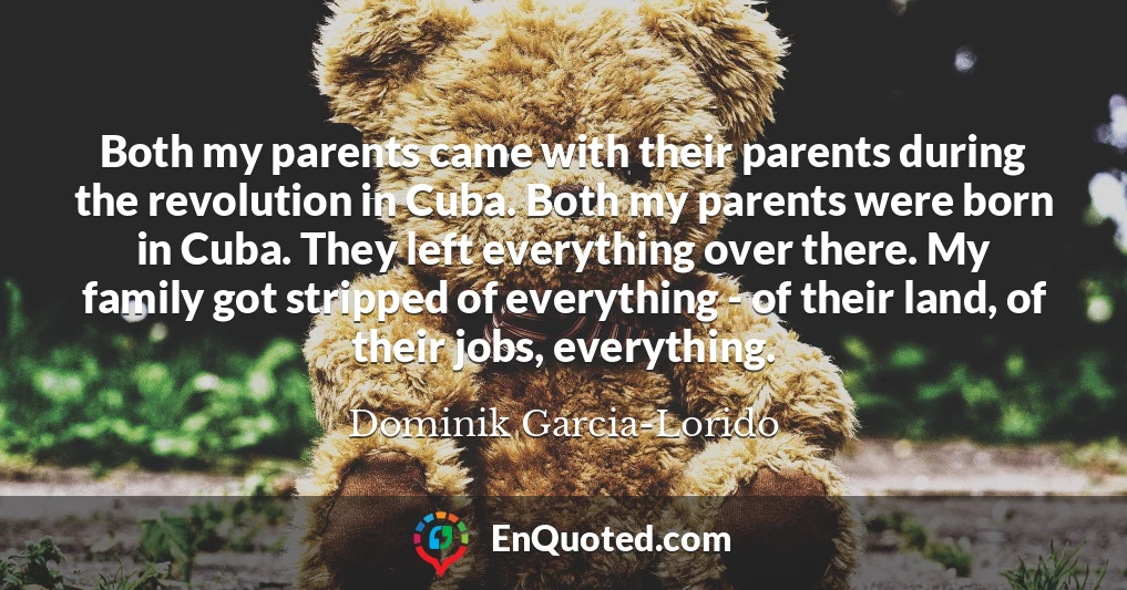 Both my parents came with their parents during the revolution in Cuba. Both my parents were born in Cuba. They left everything over there. My family got stripped of everything - of their land, of their jobs, everything.