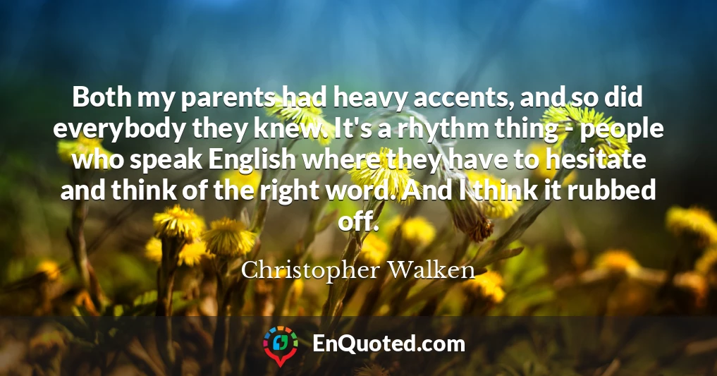 Both my parents had heavy accents, and so did everybody they knew. It's a rhythm thing - people who speak English where they have to hesitate and think of the right word. And I think it rubbed off.