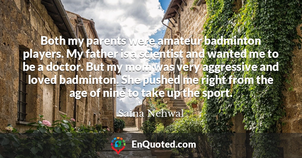 Both my parents were amateur badminton players. My father is a scientist and wanted me to be a doctor. But my mom was very aggressive and loved badminton. She pushed me right from the age of nine to take up the sport.