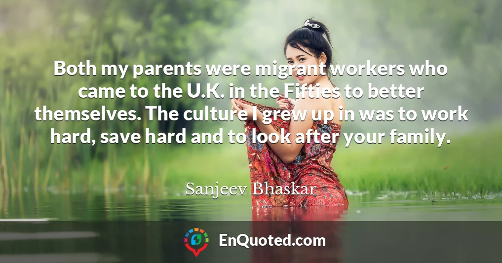 Both my parents were migrant workers who came to the U.K. in the Fifties to better themselves. The culture I grew up in was to work hard, save hard and to look after your family.