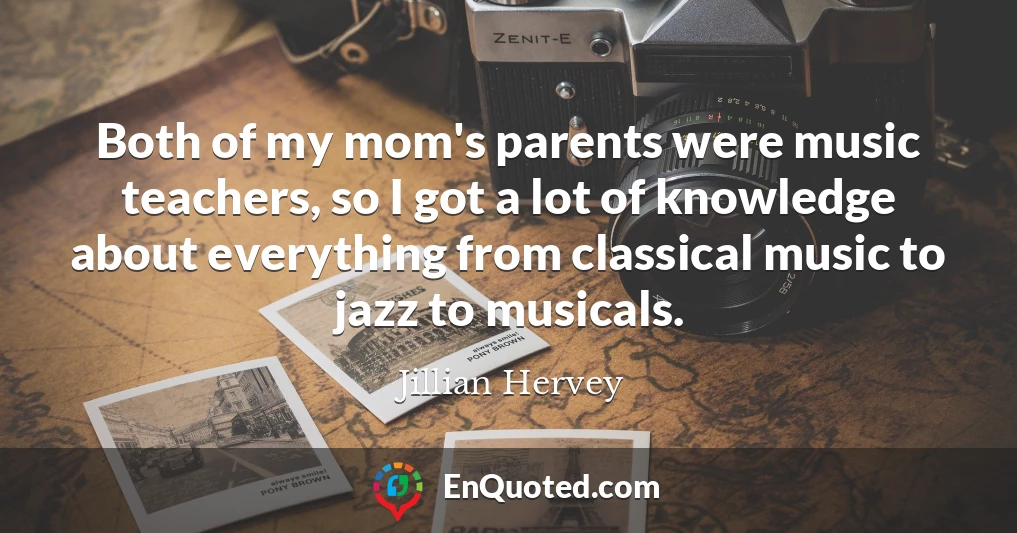 Both of my mom's parents were music teachers, so I got a lot of knowledge about everything from classical music to jazz to musicals.