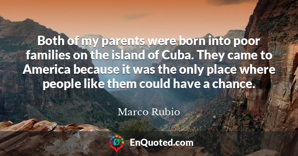 Both of my parents were born into poor families on the island of Cuba. They came to America because it was the only place where people like them could have a chance.