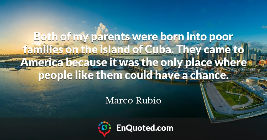 Both of my parents were born into poor families on the island of Cuba. They came to America because it was the only place where people like them could have a chance.