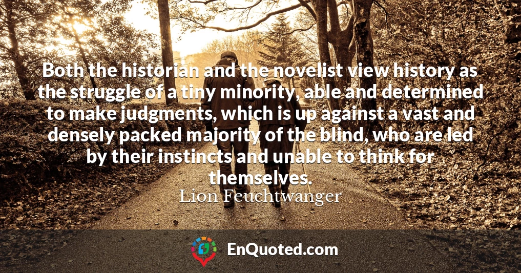 Both the historian and the novelist view history as the struggle of a tiny minority, able and determined to make judgments, which is up against a vast and densely packed majority of the blind, who are led by their instincts and unable to think for themselves.