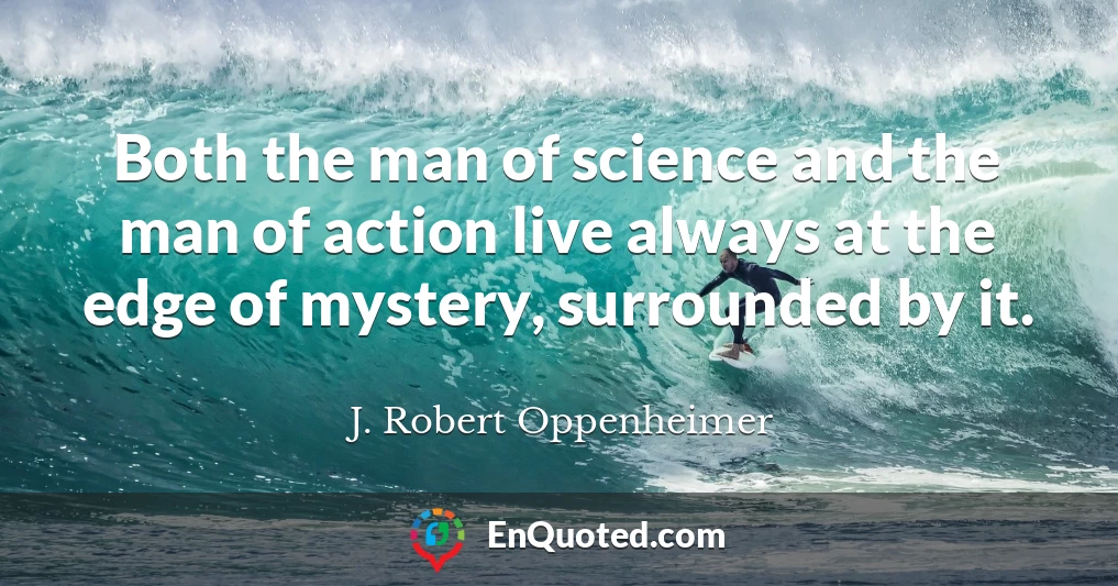 Both the man of science and the man of action live always at the edge of mystery, surrounded by it.