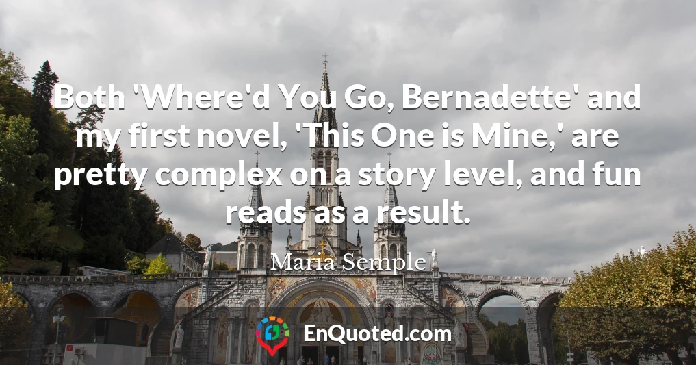 Both 'Where'd You Go, Bernadette' and my first novel, 'This One is Mine,' are pretty complex on a story level, and fun reads as a result.