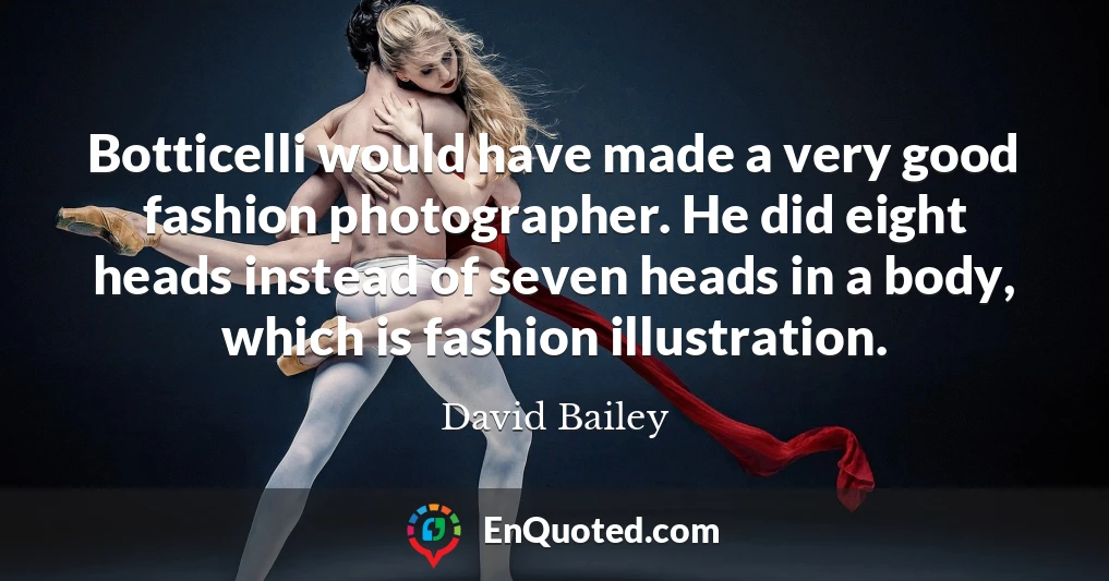 Botticelli would have made a very good fashion photographer. He did eight heads instead of seven heads in a body, which is fashion illustration.