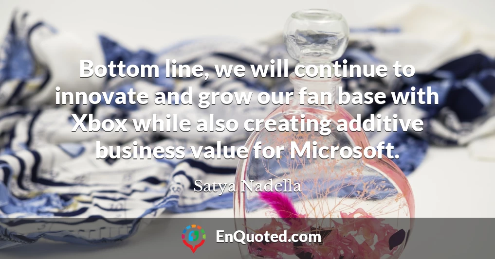 Bottom line, we will continue to innovate and grow our fan base with Xbox while also creating additive business value for Microsoft.