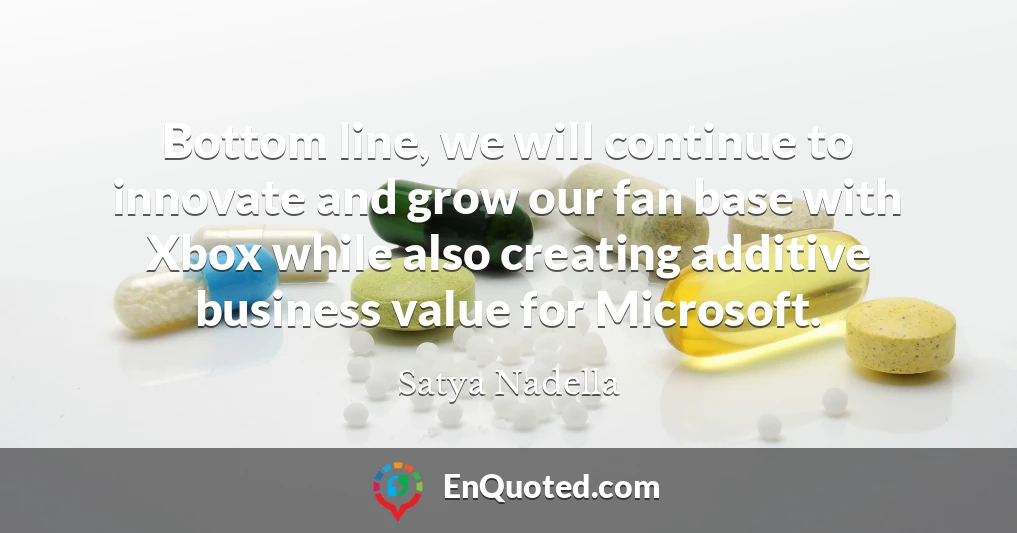 Bottom line, we will continue to innovate and grow our fan base with Xbox while also creating additive business value for Microsoft.