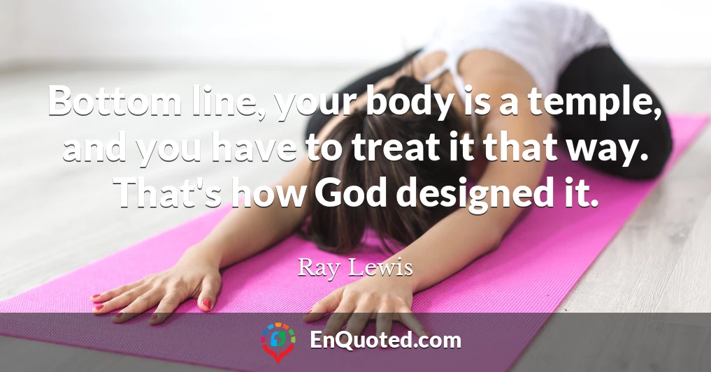 Bottom line, your body is a temple, and you have to treat it that way. That's how God designed it.