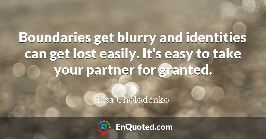 Boundaries get blurry and identities can get lost easily. It's easy to take your partner for granted.