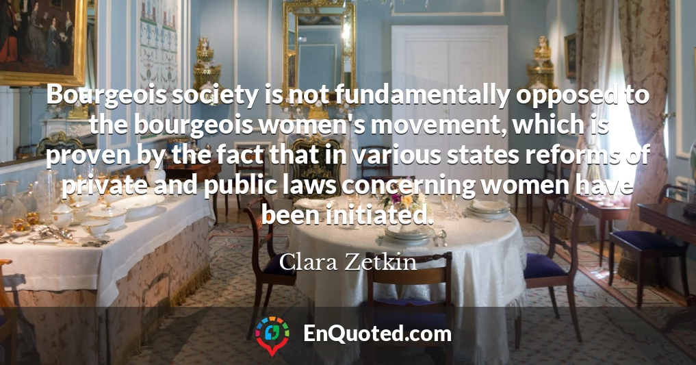 Bourgeois society is not fundamentally opposed to the bourgeois women's movement, which is proven by the fact that in various states reforms of private and public laws concerning women have been initiated.