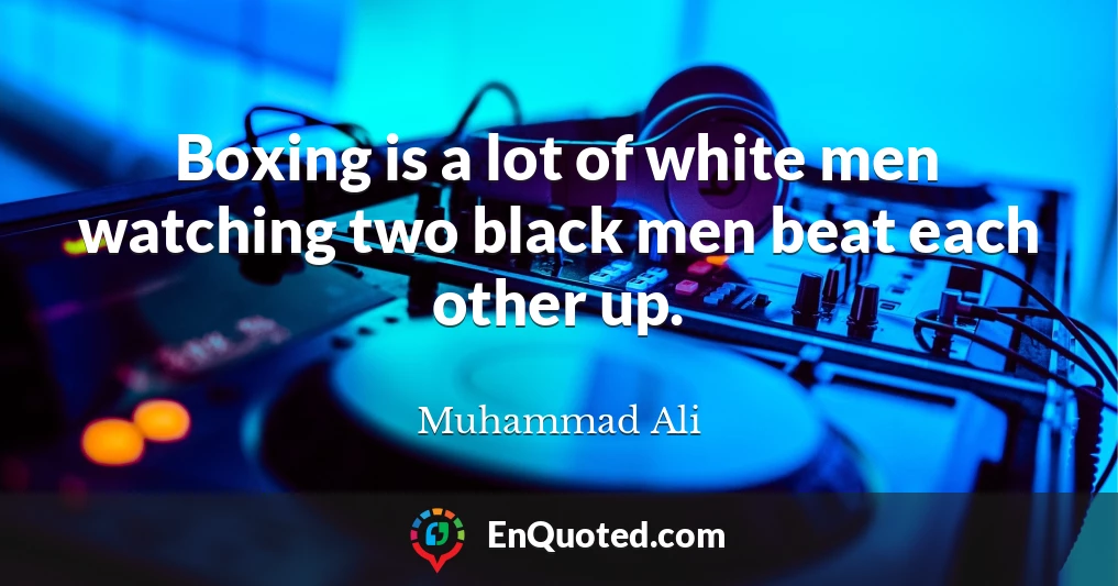 Boxing is a lot of white men watching two black men beat each other up.