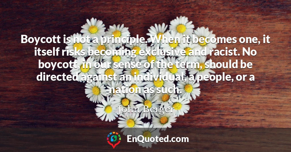 Boycott is not a principle. When it becomes one, it itself risks becoming exclusive and racist. No boycott, in our sense of the term, should be directed against an individual, a people, or a nation as such.