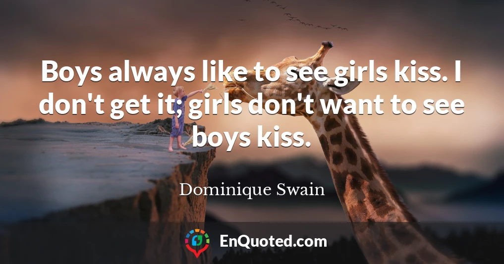 Boys always like to see girls kiss. I don't get it; girls don't want to see boys kiss.