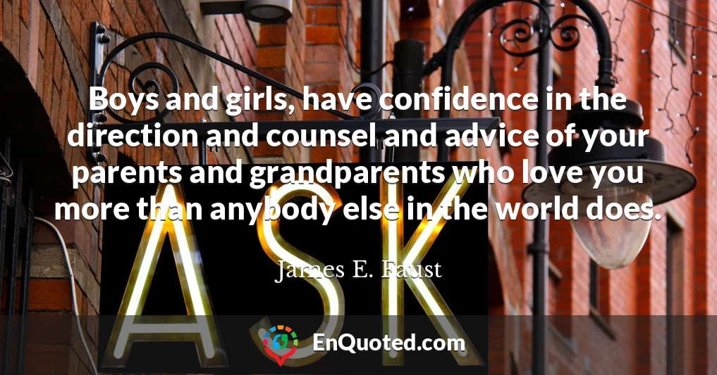 Boys and girls, have confidence in the direction and counsel and advice of your parents and grandparents who love you more than anybody else in the world does.