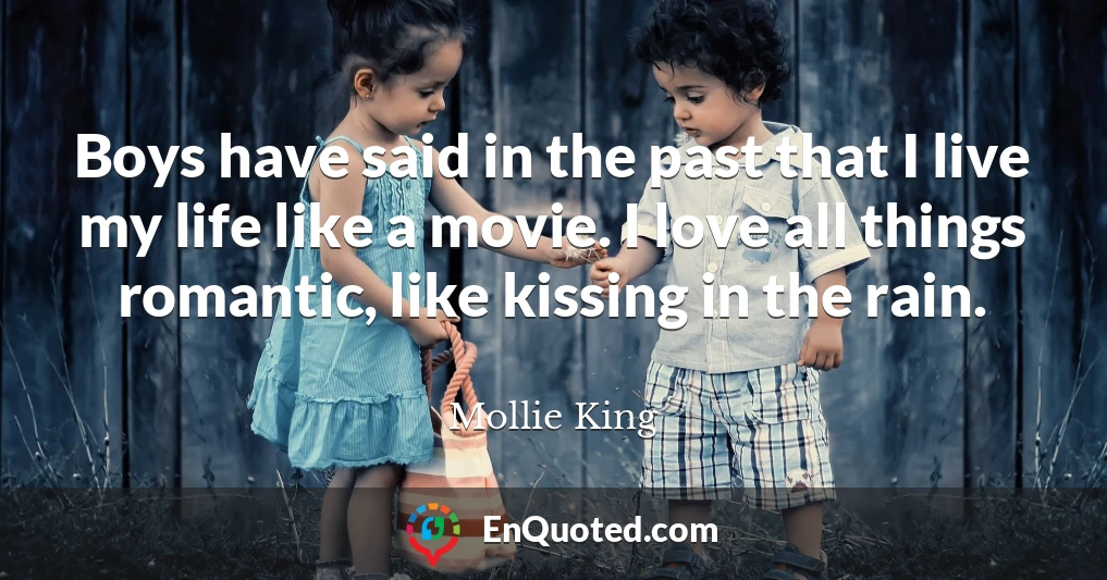 Boys have said in the past that I live my life like a movie. I love all things romantic, like kissing in the rain.