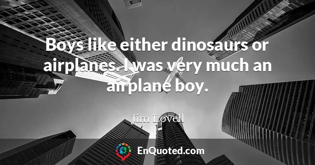 Boys like either dinosaurs or airplanes. I was very much an airplane boy.