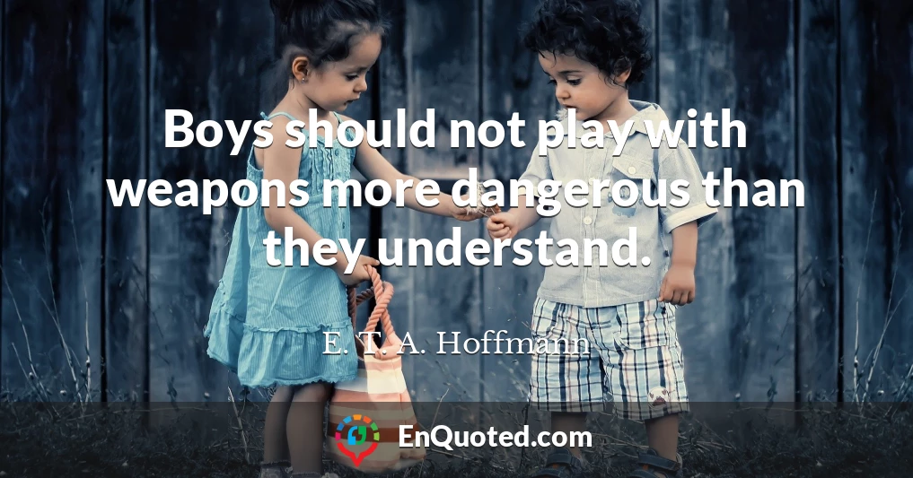 Boys should not play with weapons more dangerous than they understand.