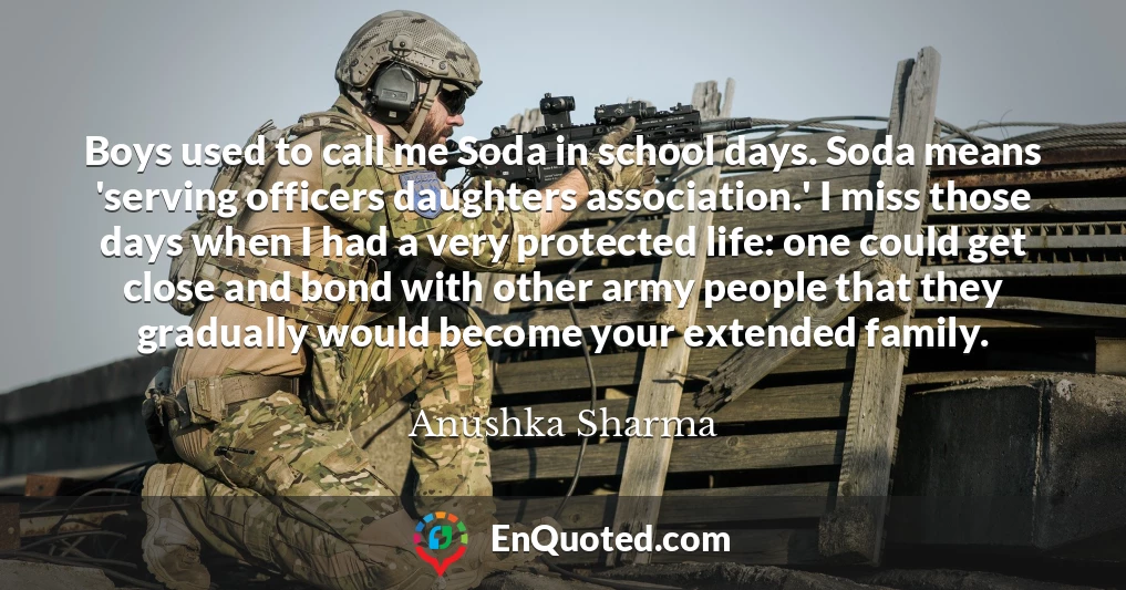 Boys used to call me Soda in school days. Soda means 'serving officers daughters association.' I miss those days when I had a very protected life: one could get close and bond with other army people that they gradually would become your extended family.