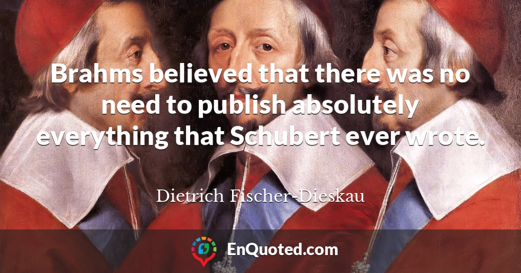 Brahms believed that there was no need to publish absolutely everything that Schubert ever wrote.