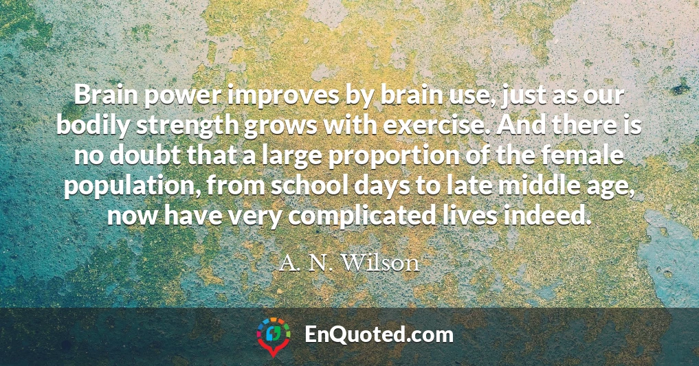 Brain power improves by brain use, just as our bodily strength grows with exercise. And there is no doubt that a large proportion of the female population, from school days to late middle age, now have very complicated lives indeed.