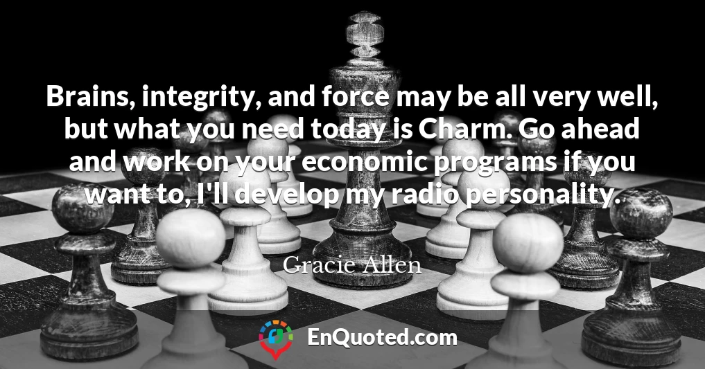 Brains, integrity, and force may be all very well, but what you need today is Charm. Go ahead and work on your economic programs if you want to, I'll develop my radio personality.