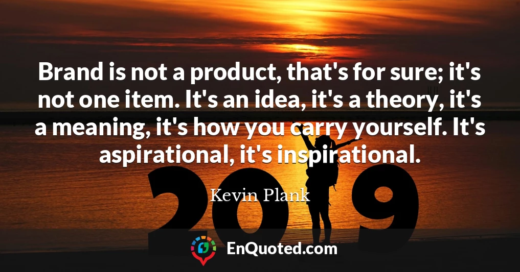 Brand is not a product, that's for sure; it's not one item. It's an idea, it's a theory, it's a meaning, it's how you carry yourself. It's aspirational, it's inspirational.