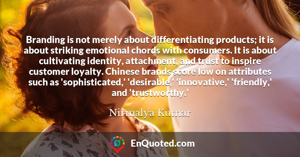 Branding is not merely about differentiating products; it is about striking emotional chords with consumers. It is about cultivating identity, attachment, and trust to inspire customer loyalty. Chinese brands score low on attributes such as 'sophisticated,' 'desirable,' 'innovative,' 'friendly,' and 'trustworthy.'