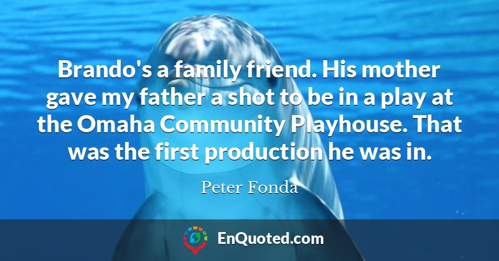 Brando's a family friend. His mother gave my father a shot to be in a play at the Omaha Community Playhouse. That was the first production he was in.