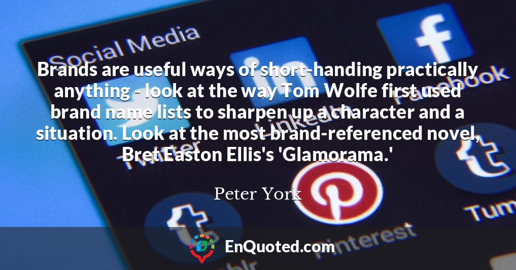 Brands are useful ways of short-handing practically anything - look at the way Tom Wolfe first used brand name lists to sharpen up a character and a situation. Look at the most brand-referenced novel, Bret Easton Ellis's 'Glamorama.'