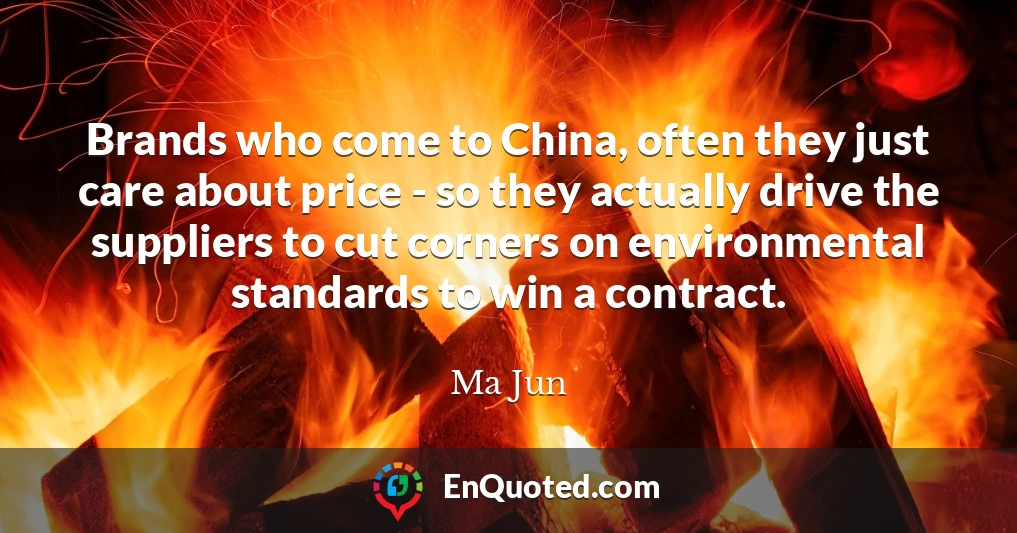 Brands who come to China, often they just care about price - so they actually drive the suppliers to cut corners on environmental standards to win a contract.