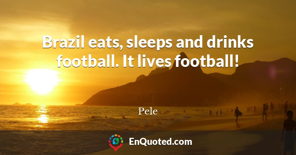 Brazil eats, sleeps and drinks football. It lives football!