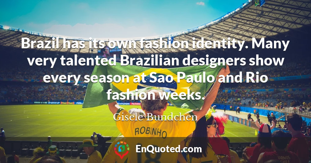 Brazil has its own fashion identity. Many very talented Brazilian designers show every season at Sao Paulo and Rio fashion weeks.